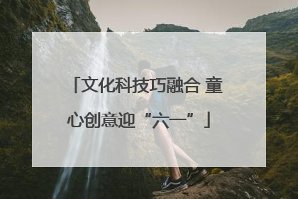 文化科技巧融合 童心创意迎“六一”