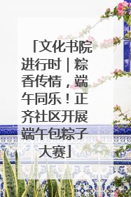 文化书院进行时｜粽香传情，端午同乐！正齐社区开展端午包粽子大赛