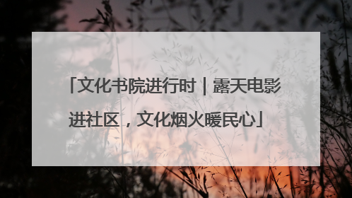 文化书院进行时｜露天电影进社区，文化烟火暖民心