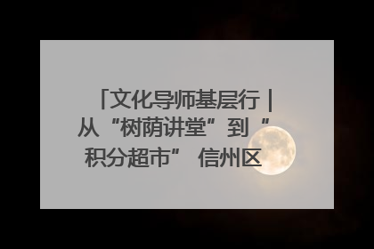 文化导师基层行｜从“树荫讲堂”到“积分超市” 信州区基层治理有实招