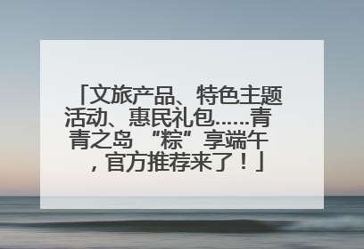 文旅产品、特色主题活动、惠民礼包……青青之岛 “粽”享端午，官方推荐来了！