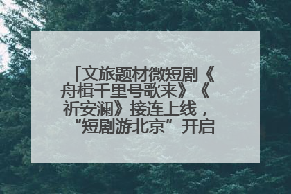 文旅题材微短剧《舟楫千里号歌来》《祈安澜》接连上线，“短剧游北京”开启大运河文化之旅