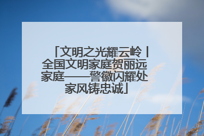 文明之光耀云岭丨全国文明家庭贺丽远家庭——警徽闪耀处 家风铸忠诚