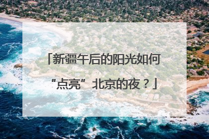 新疆午后的阳光如何“点亮”北京的夜？