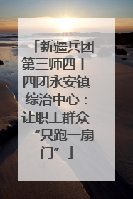新疆兵团第三师四十四团永安镇综治中心：让职工群众“只跑一扇门”