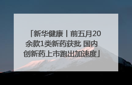 新华健康丨前五月20余款1类新药获批 国内创新药上市跑出加速度