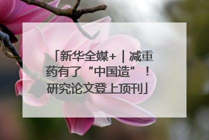 新华全媒+｜减重药有了“中国造”！研究论文登上顶刊