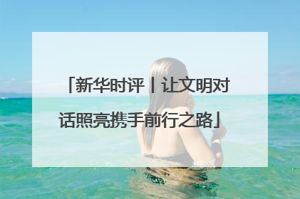 新华时评丨让文明对话照亮携手前行之路