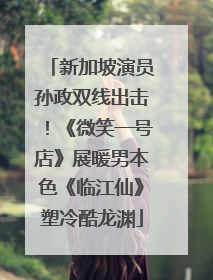 新加坡演员孙政双线出击！《微笑一号店》展暖男本色《临江仙》塑冷酷龙渊