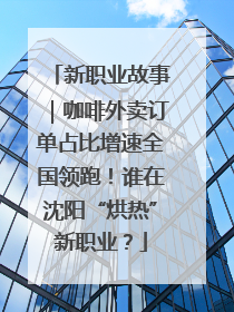新职业故事｜咖啡外卖订单占比增速全国领跑！谁在沈阳“烘热”新职业？