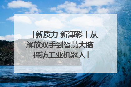 新质力 新津彩丨从解放双手到智慧大脑 探访工业机器人