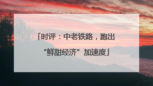 时评：中老铁路，跑出“鲜甜经济”加速度
