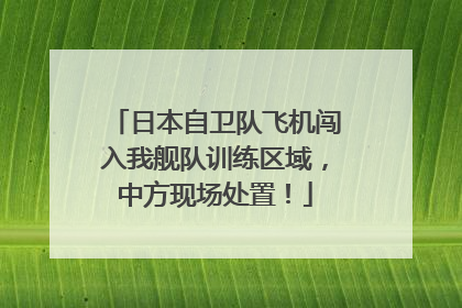 日本自卫队飞机闯入我舰队训练区域，中方现场处置！