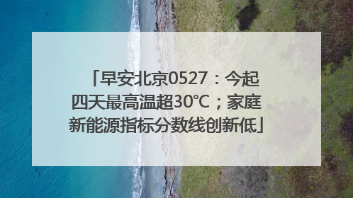 早安北京0527：今起四天最高温超30℃；家庭新能源指标分数线创新低