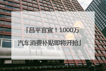 昌平官宣！1000万汽车消费补贴即将开抢