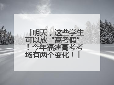 明天，这些学生可以放“高考假”！今年福建高考考场有两个变化！