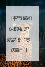 智慧赋能保供电 护航高考“零闪动”