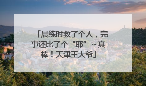 晨练时救了个人，完事还比了个“耶”～真棒！天津王大爷