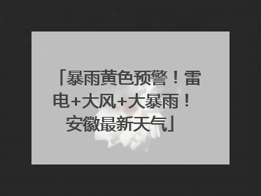 暴雨黄色预警！雷电+大风+大暴雨！安徽最新天气