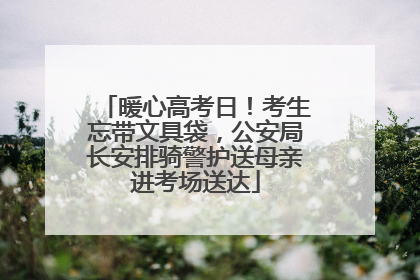 暖心高考日！考生忘带文具袋，公安局长安排骑警护送母亲进考场送达