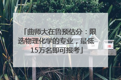 曲师大在鲁预估分：限选物理化学的专业，最低15万名即可报考