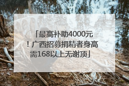 最高补助4000元！广西招募捐精者身高需168以上无谢顶