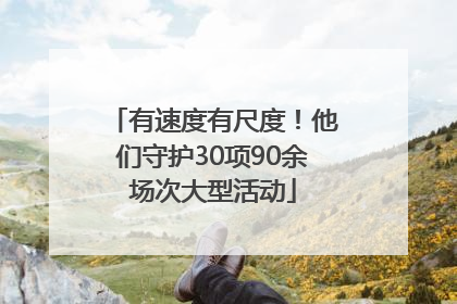 有速度有尺度！他们守护30项90余场次大型活动