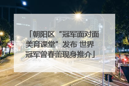 朝阳区“冠军面对面美育课堂”发布 世界冠军曾春蕾现身推介