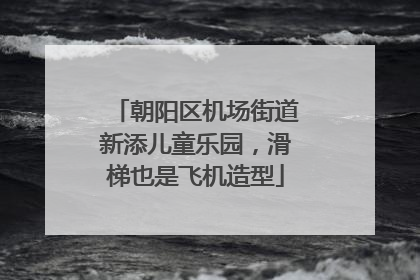 朝阳区机场街道新添儿童乐园，滑梯也是飞机造型
