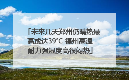 未来几天郑州仍晴热最高或达39℃ 福州高温耐力强湿度高很闷热