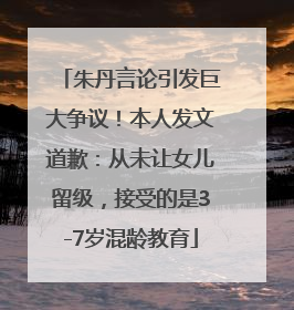 朱丹言论引发巨大争议！本人发文道歉：从未让女儿留级，接受的是3-7岁混龄教育