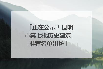 正在公示！昆明市第七批历史建筑推荐名单出炉