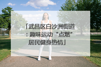 武昌区白沙洲街道：趣味运动“点燃”居民健身热情