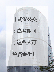武汉公交：高考期间，这些人可免费乘坐