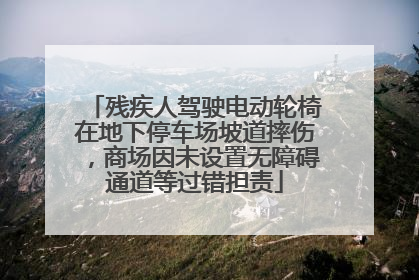 残疾人驾驶电动轮椅在地下停车场坡道摔伤，商场因未设置无障碍通道等过错担责