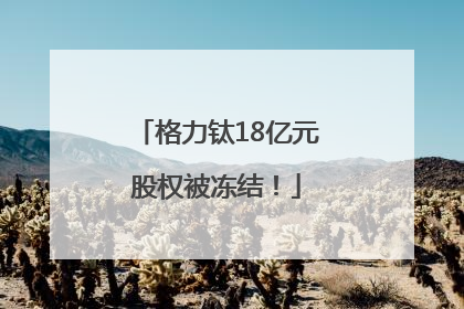 格力钛18亿元股权被冻结！