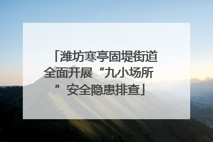 潍坊寒亭固堤街道全面开展“九小场所”安全隐患排查