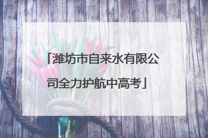 潍坊市自来水有限公司全力护航中高考