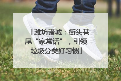 潍坊诸城：街头巷尾“家常话”，引领垃圾分类好习惯