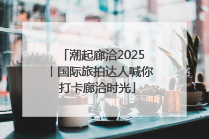 潮起廊洽2025丨国际旅拍达人喊你打卡廊洽时光