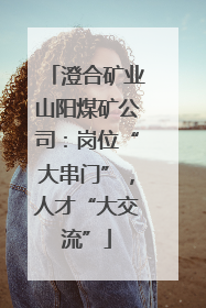 澄合矿业山阳煤矿公司：岗位“大串门”，人才“大交流”