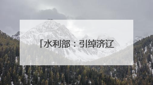 水利部：引绰济辽工程全线试通水 将缓解西辽河流域地下水超采状况