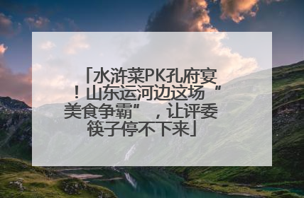 水浒菜PK孔府宴！山东运河边这场“美食争霸”，让评委筷子停不下来