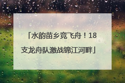 水韵苗乡竞飞舟！18支龙舟队激战锦江河畔