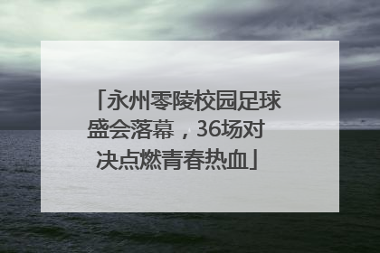 永州零陵校园足球盛会落幕，36场对决点燃青春热血