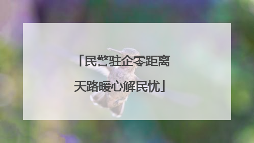 民警驻企零距离 天路暖心解民忧