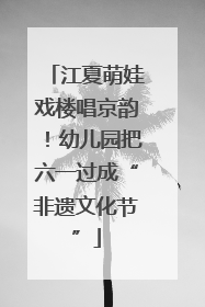 江夏萌娃戏楼唱京韵！幼儿园把六一过成“非遗文化节”