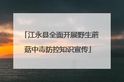 江永县全面开展野生蘑菇中毒防控知识宣传