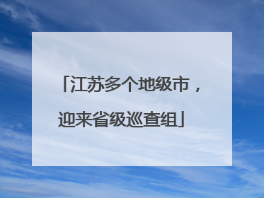 江苏多个地级市，迎来省级巡查组
