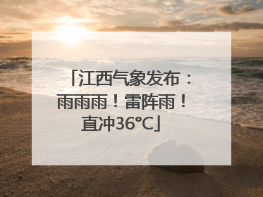 江西气象发布：雨雨雨！雷阵雨！直冲36°C
